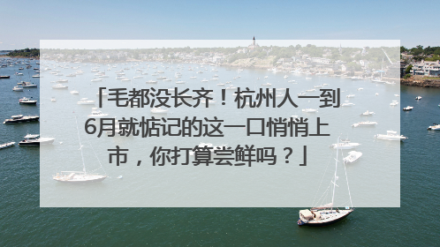 毛都没长齐！杭州人一到6月就惦记的这一口悄悄上市，你打算尝鲜吗？