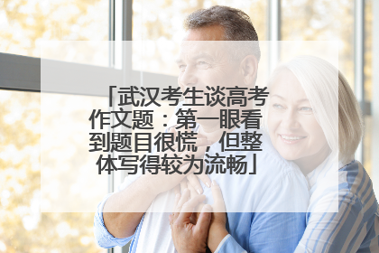 武汉考生谈高考作文题：第一眼看到题目很慌，但整体写得较为流畅