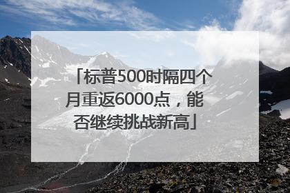 标普500时隔四个月重返6000点，能否继续挑战新高