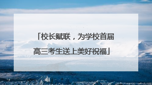 校长赋联，为学校首届高三考生送上美好祝福
