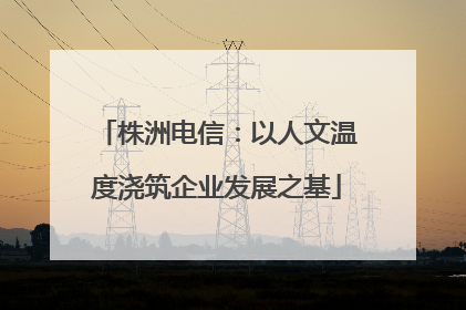 株洲电信：以人文温度浇筑企业发展之基