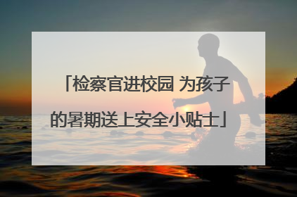 检察官进校园 为孩子的暑期送上安全小贴士