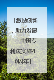 激励创新，助力发展——中国专利法实施40周年