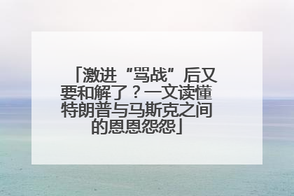 激进“骂战”后又要和解了？一文读懂特朗普与马斯克之间的恩恩怨怨
