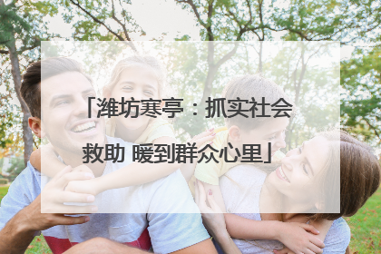 潍坊寒亭：抓实社会救助 暖到群众心里