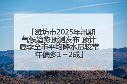 潍坊市2025年汛期气候趋势预测发布 预计夏季全市平均降水量较常年偏多1～2成