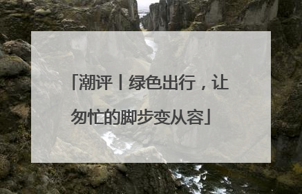 潮评丨绿色出行，让匆忙的脚步变从容