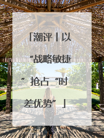 潮评丨以“战略敏捷”抢占“时差优势”