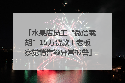 水果店员工“微信截胡”15万货款！老板察觉销售额异常报警