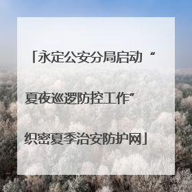 永定公安分局启动“夏夜巡逻防控工作” 织密夏季治安防护网