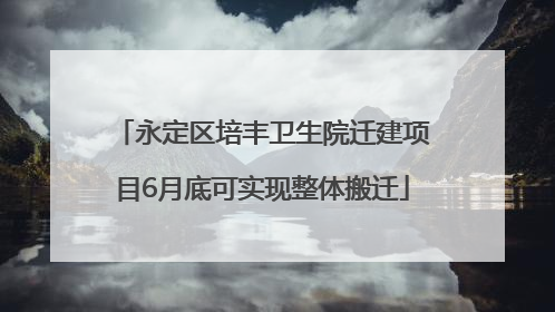 永定区培丰卫生院迁建项目6月底可实现整体搬迁