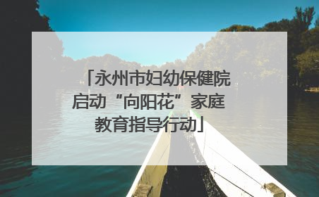 永州市妇幼保健院启动“向阳花”家庭教育指导行动