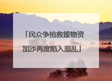 民众争抢救援物资 加沙再度陷入混乱