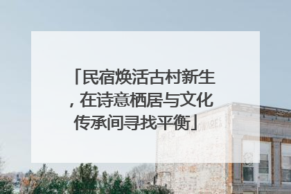 民宿焕活古村新生，在诗意栖居与文化传承间寻找平衡