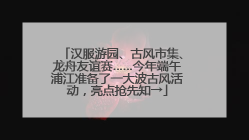 汉服游园、古风市集、龙舟友谊赛……今年端午浦江准备了一大波古风活动，亮点抢先知→