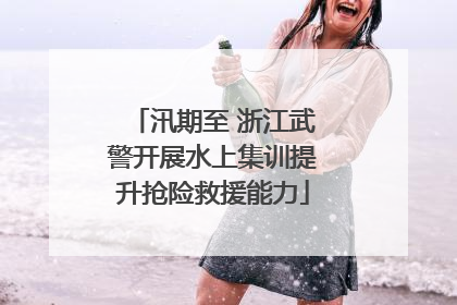 汛期至 浙江武警开展水上集训提升抢险救援能力
