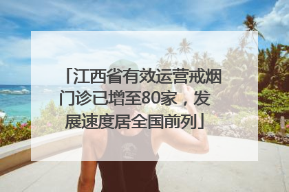 江西省有效运营戒烟门诊已增至80家，发展速度居全国前列