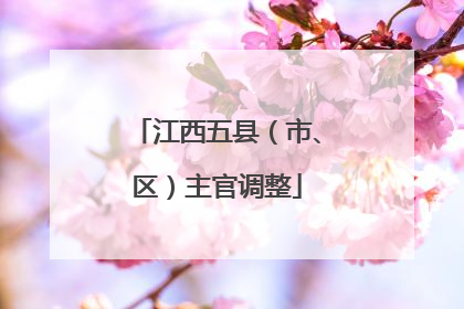 江西五县（市、区）主官调整