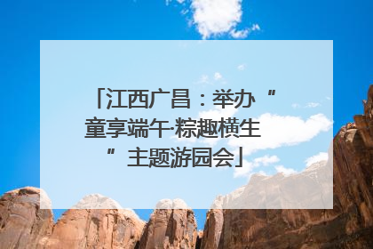 江西广昌：举办“童享端午·粽趣横生”主题游园会
