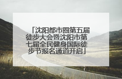沈阳都市圈第五届徒步大会暨沈阳市第七届全民健身国际徒步节报名通道开启