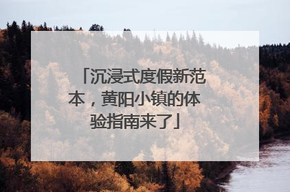 沉浸式度假新范本，黄阳小镇的体验指南来了