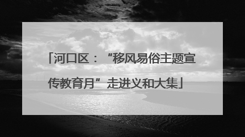 河口区：“移风易俗主题宣传教育月”走进义和大集