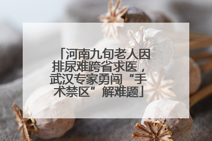 河南九旬老人因排尿难跨省求医，武汉专家勇闯“手术禁区”解难题