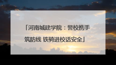 河南城建学院：警校携手筑防线 铁骑进校话安全