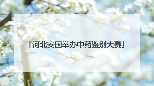 河北安国举办中药鉴别大赛
