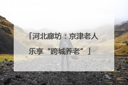 河北廊坊：京津老人乐享“跨城养老”