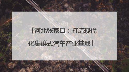河北张家口：打造现代化集群式汽车产业基地