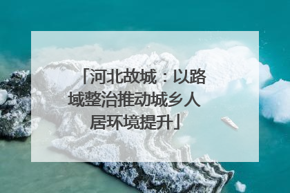 河北故城：以路域整治推动城乡人居环境提升