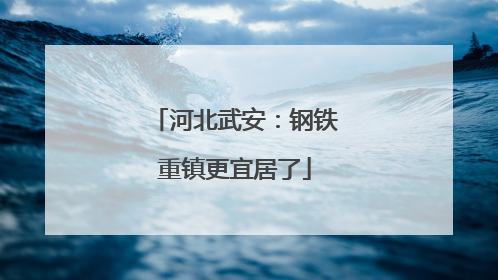 河北武安：钢铁重镇更宜居了