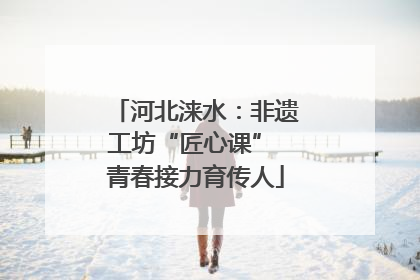 河北涞水：非遗工坊“匠心课” 青春接力育传人
