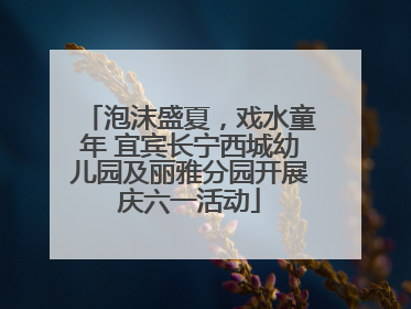 泡沫盛夏，戏水童年 宜宾长宁西城幼儿园及丽雅分园开展庆六一活动