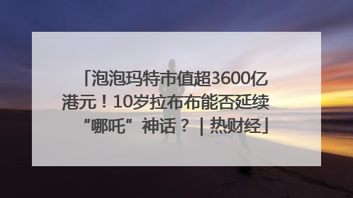泡泡玛特市值超3600亿港元！10岁拉布布能否延续“哪吒”神话？｜热财经