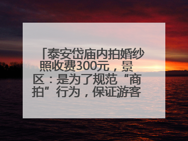 泰安岱庙内拍婚纱照收费300元，景区：是为了规范“商拍”行为，保证游客体验，收取费用全部上交国库