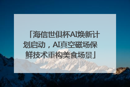 海信世俱杯AI焕新计划启动，AI真空磁场保鲜技术重构美食场景