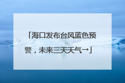 海口发布台风蓝色预警，未来三天天气→