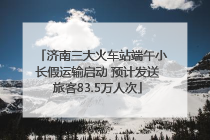 济南三大火车站端午小长假运输启动 预计发送旅客83.5万人次
