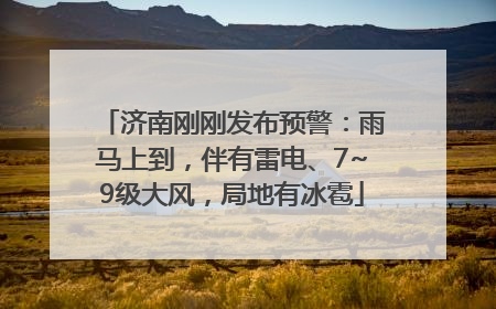 济南刚刚发布预警：雨马上到，伴有雷电、7~9级大风，局地有冰雹