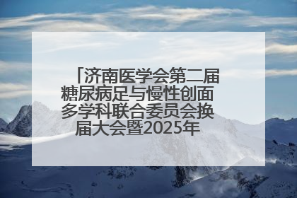 济南医学会第二届糖尿病足与慢性创面多学科联合委员会换届大会暨2025年学术年会成功举行