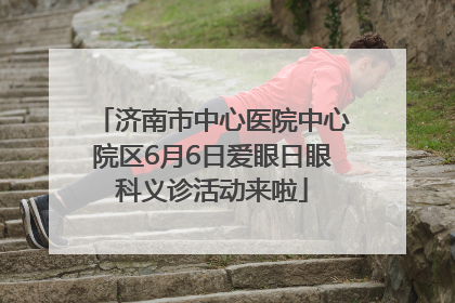 济南市中心医院中心院区6月6日爱眼日眼科义诊活动来啦