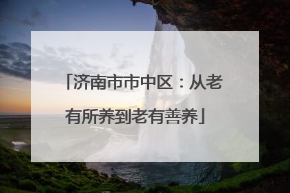 济南市市中区：从老有所养到老有善养