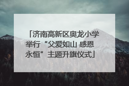 济南高新区奥龙小学举行“父爱如山 感恩永恒”主题升旗仪式