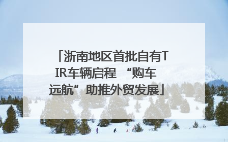 浙南地区首批自有TIR车辆启程 “购车远航”助推外贸发展
