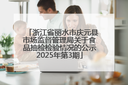 浙江省丽水市庆元县市场监督管理局关于食品抽检检验情况的公示2025年第3期