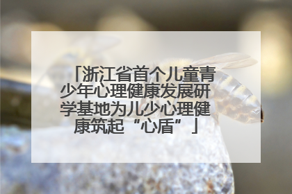 浙江省首个儿童青少年心理健康发展研学基地为儿少心理健康筑起“心盾”