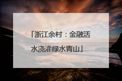 浙江余村：金融活水浇灌绿水青山