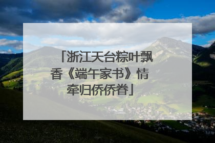 浙江天台粽叶飘香《端午家书》情牵归侨侨眷